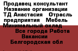 Продавец-консультант › Название организации ­ ТД Анастасия › Отрасль предприятия ­ Мебель › Минимальный оклад ­ 20 000 - Все города Работа » Вакансии   . Белгородская обл.